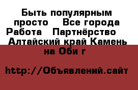 Быть популярным просто! - Все города Работа » Партнёрство   . Алтайский край,Камень-на-Оби г.